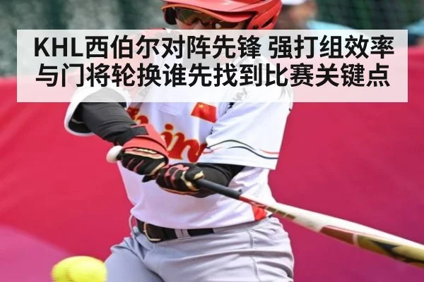 KHL西伯尔对阵先锋 强打组效率与门将轮换谁先找到比赛关键点