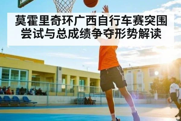 莫霍里奇环广西自行车赛突围尝试与总成绩争夺形势解读