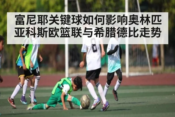 富尼耶关键球如何影响奥林匹亚科斯欧篮联与希腊德比走势