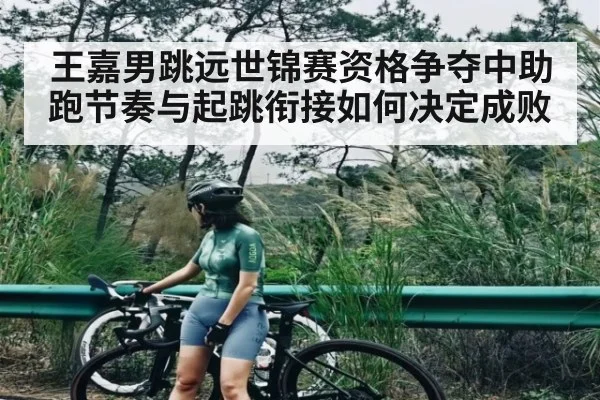 王嘉男跳远世锦赛资格争夺中助跑节奏与起跳衔接如何决定成败