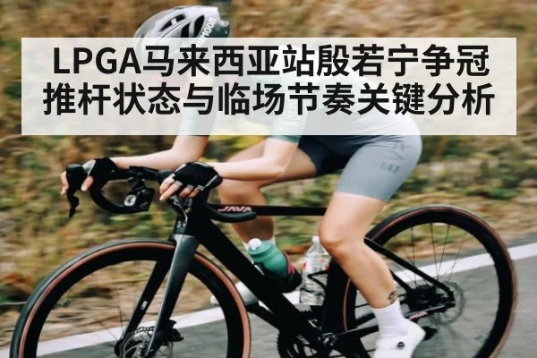 LPGA马来西亚站殷若宁争冠推杆状态与临场节奏关键分析